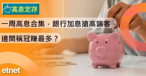 高息定存 | 一周高息合集，銀行加息搶高端客，邊間稱冠賺最多？