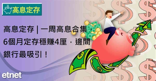 高息定存 | 一周高息合集，6個月定存穩賺4厘，邊間銀行最吸引！