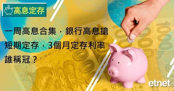 高息定存 | 一周高息合集，銀行高息搶短期定存，3個月定存利率誰稱冠？