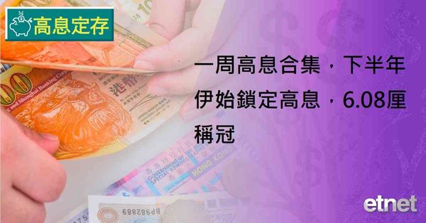 高息定存 | 一周高息合集，下半年伊始鎖定高息，6.08厘稱冠