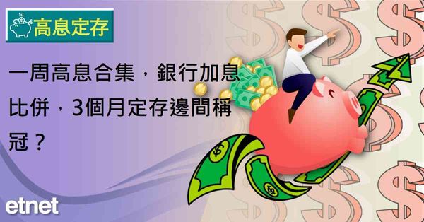高息定存 | 一周高息合集，銀行加息比併，3個月定存邊間稱冠？