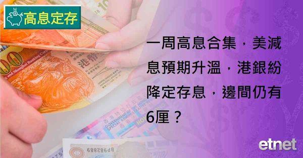 高息定存 | 一周高息合集，美減息預期升溫，港銀紛降定存息，邊間仍有6厘？