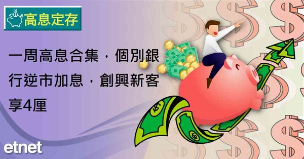 高息定存 | 一周高息合集，個別銀行逆市加息，創興新客享4厘