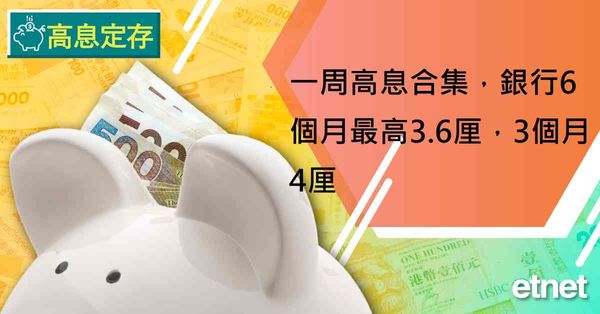 高息定存 | 一周高息合集，銀行6個月最高3.6厘，3個月4厘