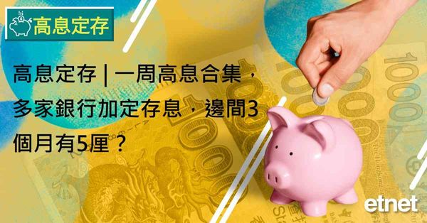 高息定存 | 一周高息合集，多家銀行加定存息，邊間3個月有5厘？