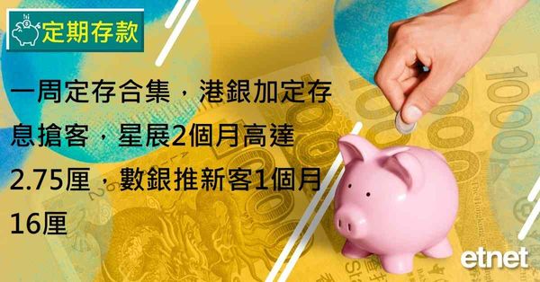 定期存款 | 一周定存合集，港銀加定存息搶客，星展2個月高達2.75厘，數銀推新客1個月16厘