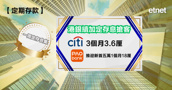 定期存款 | 一周定存合集，港銀續加定存息搶客，花旗3個月3.6厘，PAObank推迎新首五萬1個月18厘