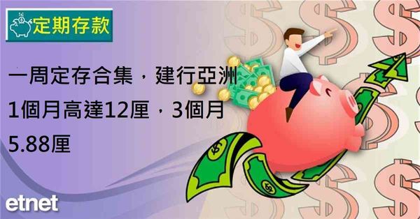 定期存款 | 一周定存合集，建行亞洲1個月高達12厘，3個月5.88厘