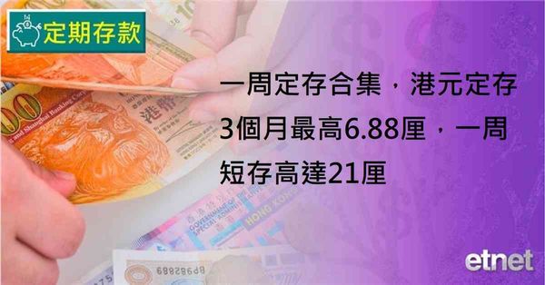 定期存款 | 一周定存合集,港元定存3個月最高6.88厘,一周短存高達21厘