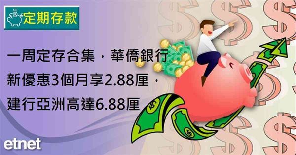 定期存款 | 一周定存合集，華僑銀行新優惠3個月享2.88厘，建行亞洲高達6.88厘