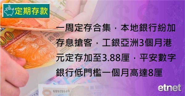 定期存款 | 一周定存合集，本地銀行紛加存息搶客，工銀亞洲3個月港元定存加至3.88厘，平安數字銀行低門檻一個月高達8厘