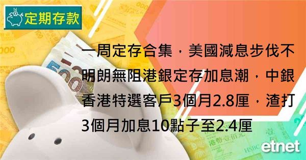 定期存款 | 一周定存合集，美國減息步伐不明朗無阻港銀定存加息潮，中銀香港特選客戶3個月2.8厘，渣打3個月加息10點子至2.4厘