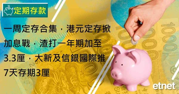 定期存款 | 一周定存合集，港元定存掀加息戰，渣打一年期加至3.3厘，大新及信銀國際推7天存期3厘