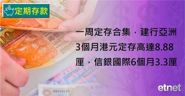 定期存款 | 一周定存合集，建行亞洲3個月港元定存高達8.88厘，信銀國際6個月3.3厘