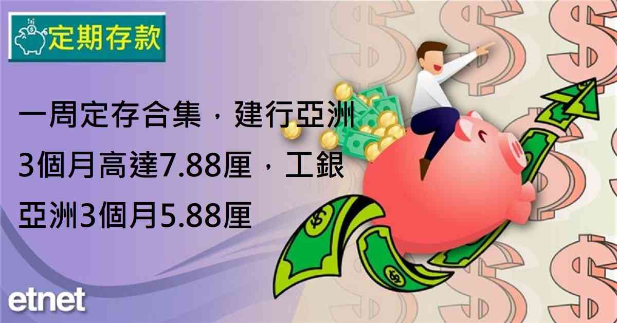 定期存款 | 一周定存合集，建行亞洲3個月高達7.88厘，工銀亞洲3個月5.88厘