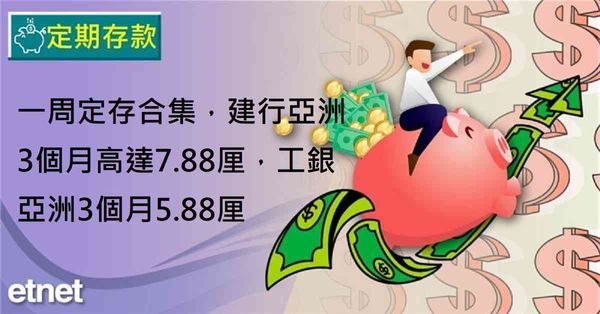 定期存款 | 一周定存合集,建行亞洲3個月高達7.88厘,工銀亞洲3個月5.88厘
