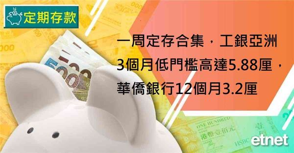 定期存款 | 一周定存合集，工銀亞洲3個月低門檻高達5.88厘，華僑銀行12個月3.2厘