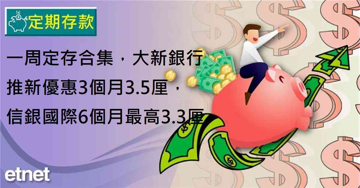 定期存款 | 一周定存合集，大新銀行推新優惠3個月3.5厘，...