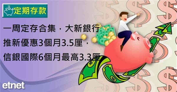 定期存款 | 一周定存合集，大新銀行推新優惠3個月3.5厘，信銀國際6個月最高3.3厘