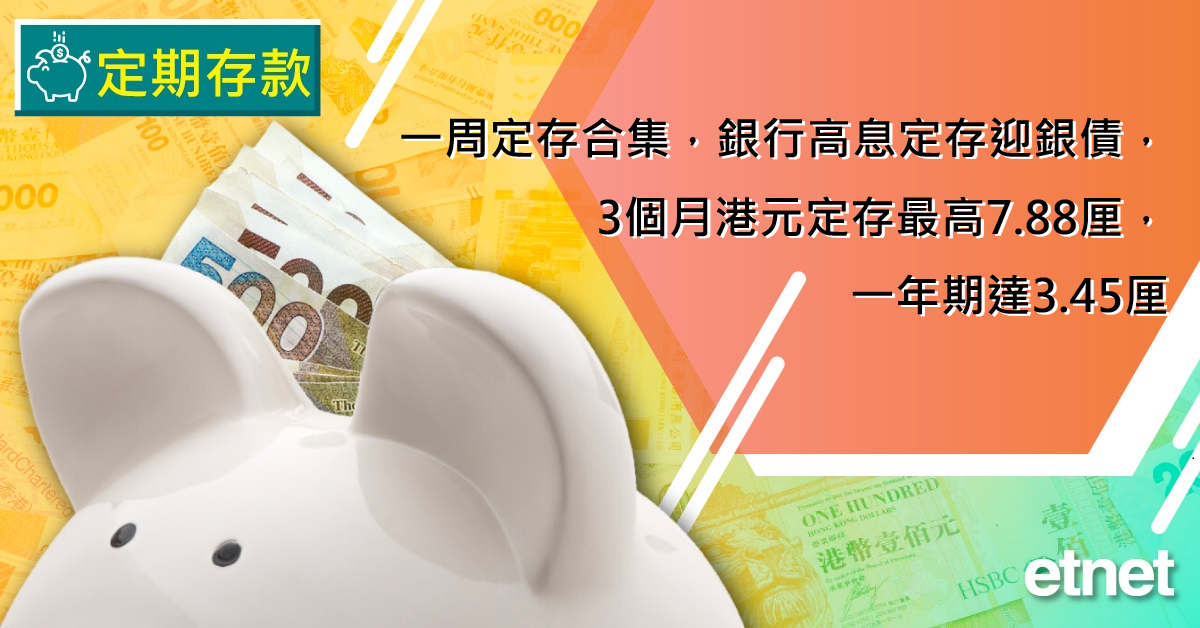 高息定存 | 一周高息合集，銀行高息定存迎銀債，3個月港元定存最高7.88厘，一年期達3.45厘