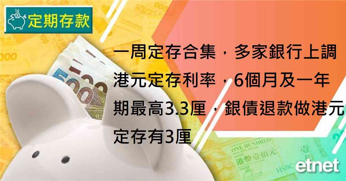 定期存款 | 一周定存合集，多家銀行上調港元定存利率，6個月及一年期最高3.3厘，銀債退款做港元定存有3厘