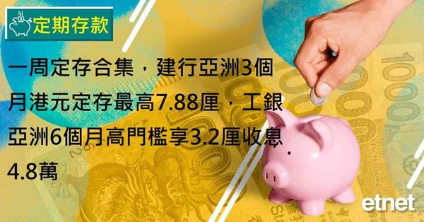 定期存款 | 一周定存合集，建行亞洲3個月港元定存最高7.88厘，工銀亞洲6個月高門檻享3.2厘收息4.8萬