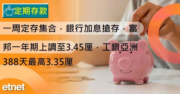 定期存款 | 一周定存集合，銀行加息搶存，富邦一年期上調至3.45厘，工銀亞洲388天最高3.35厘