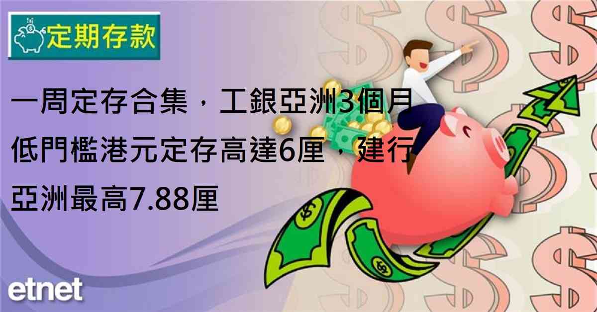 定期存款 | 一周定存合集，工銀亞洲3個月低門檻港元定存高達6厘，建行亞洲最高7.88厘