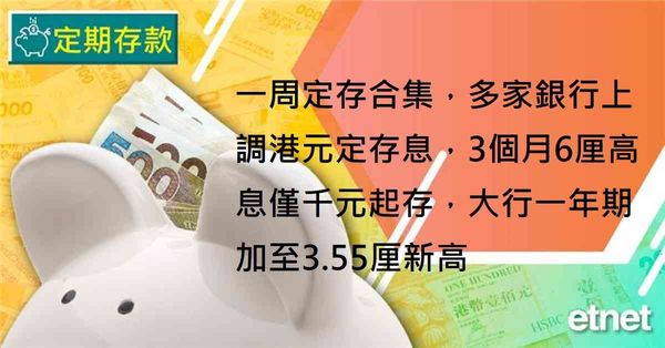 定期存款 | 一周定存合集，多家銀行上調港元定存息，3個月6厘高息僅千元起存，大行一年期加至3.55厘新高