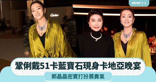 鞏俐戴51卡藍寶石現身卡地亞晚宴，郭晶晶密實打扮展貴氣