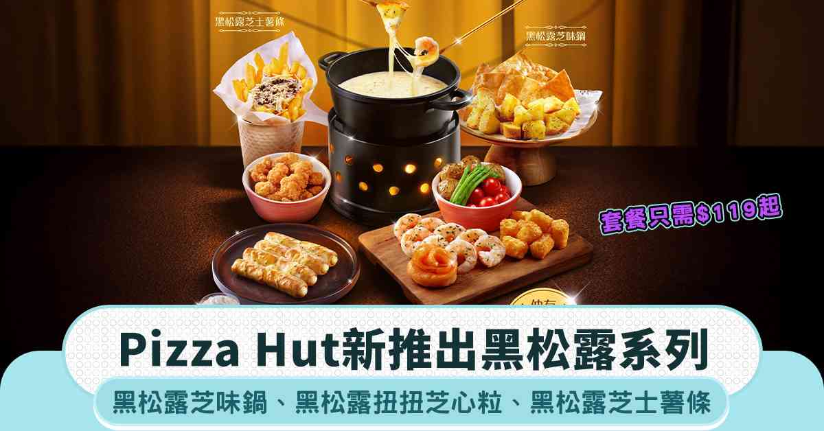 Pizza Hut新推出黑松露系列：黑松露芝士火鍋、黑松露芝士薯條、黑松露扭扭芝心粒！套餐只需$119起