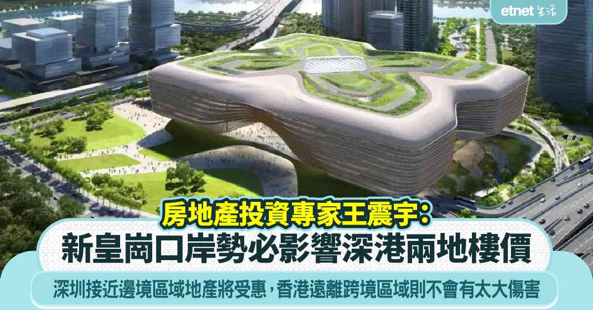 房地產投資專家王震宇：新皇崗口岸勢必影響深港兩地樓價，但香港遠離跨境便利區域地產不會有太大傷害