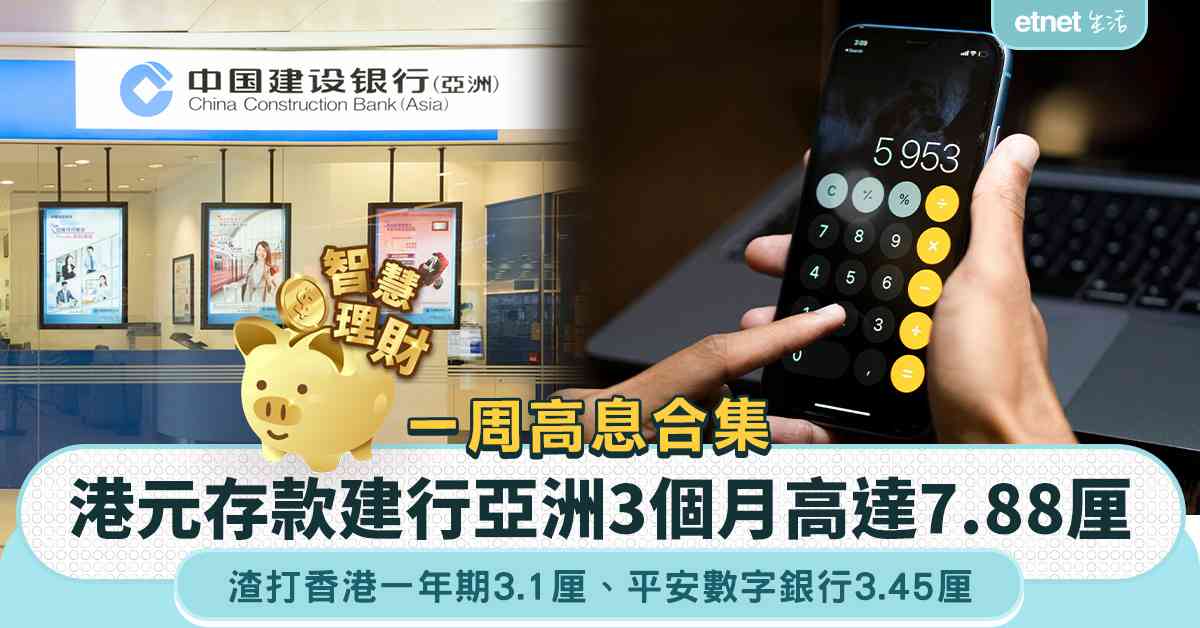 港元存款 | 一周高息合集，銀行高息定存迎銀債，建行亞洲3個月港元定存最高7.88厘，平安數字銀行一年期達3.45厘    