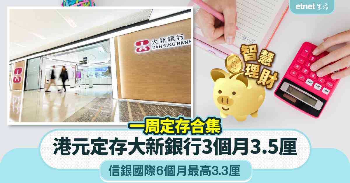 港元存款 | 一周定存合集，大新銀行推新優惠3個月3.5厘，信銀國際6個月最高3.3厘