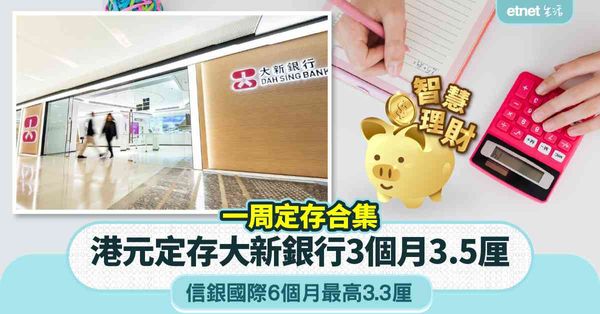 港元存款 | 一周定存合集，大新銀行推新優惠3個月3.5厘，信銀國際6個月最高3.3厘