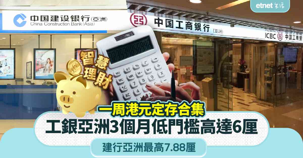 定期存款 | 一周定存合集，工銀亞洲3個月低門檻港元定存高達6厘，建行亞洲最高7.88厘    
