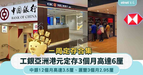 港元定存 | 一周定存合集，工銀亞洲3個月港元定存高達6厘，中銀上調12個月定存年息高達3.5厘，滙豐3個月2.95厘
