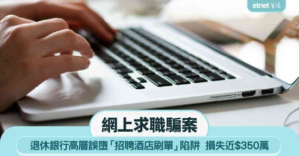 網上求職騙案｜退休銀行高層誤墮「招聘酒店刷單」陷阱 損失近$350萬
