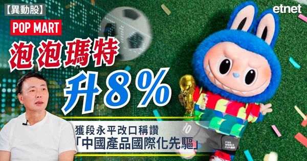 異動股 | 泡泡瑪特升8%，獲段永平改口稱讚「中國產品國際化先驅」