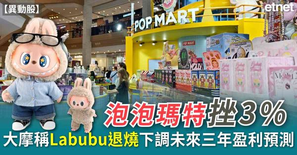 異動股 | 泡泡瑪特挫3%，大摩稱Labubu退燒下調未來三...