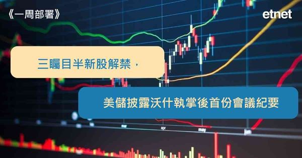 一周部署 | 三矚目半新股解禁，美儲披露沃什執掌後首份會議紀...