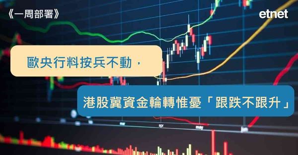 一周部署 | 歐央行料按兵不動，港股冀資金輪轉惟憂「跟跌不跟升」
