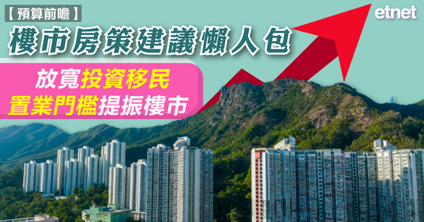 預算前瞻 | 樓市房策建議懶人包，放寬投資移民置業門檻提振樓市