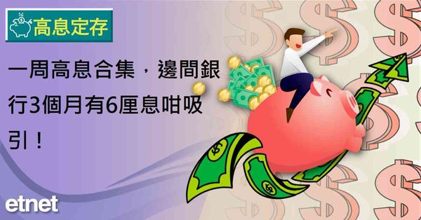 高息定存 | 一周高息合集，邊間銀行3個月有6厘息咁吸引！