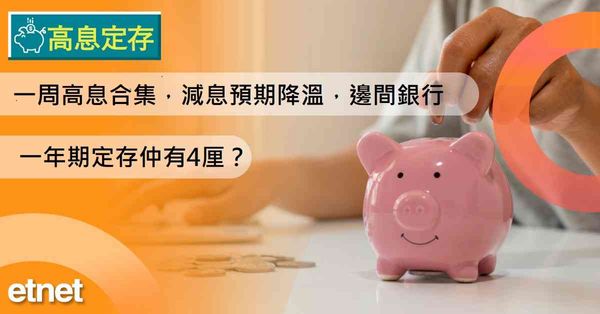 高息定存 | 一周高息合集，減息預期降溫，邊間銀行一年期定存仲有4厘？