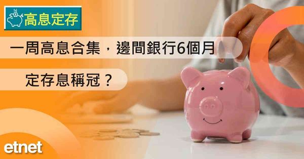 高息定存 | 一周高息合集，邊間銀行6個月定存息稱冠？