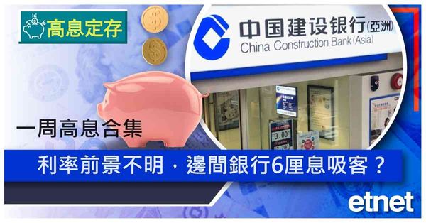 高息定存 | 一周高息合集，利率前景不明，邊間銀行6厘息吸客？