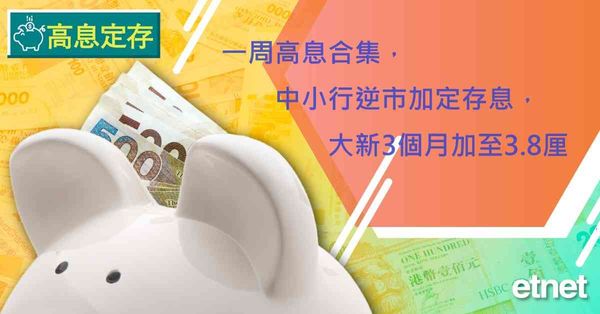 高息定存 | 一周高息合集，中小行逆市加定存息，大新3個月加至3.8厘