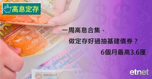 高息定存 | 一周高息合集，做定存好過抽基建債券？6個月最高3.6厘