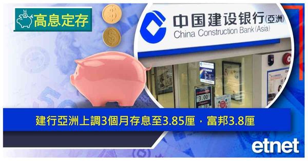 高息定存 | 建行亞洲上調3個月存息至3.85厘，富邦3.8厘